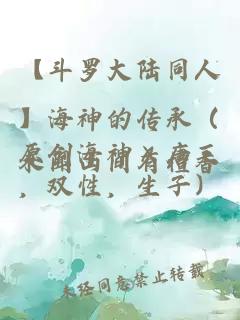 【斗罗大陆同人】海神的传承(原创海神×唐三,双性,生子)