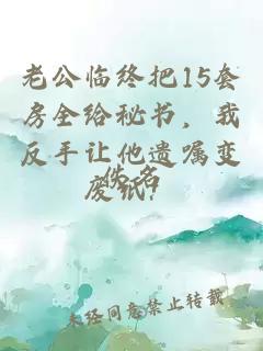 老公临终把15套房全给秘书，我反手让他遗嘱变废纸！
